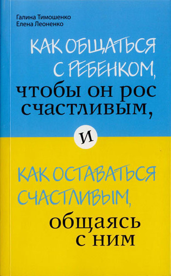 Скачать книгу Галина Тимошенко, Как общаться с ребенком, чтобы он рос счастливым, и как оставаться счастливым, общаясь с ним
