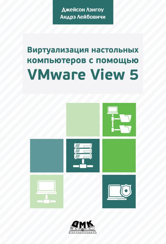 Виртуализация настольных компьютеров с помощью VMware View 5. Полное руководство по планированию и проектированию решений на базе VMware View 5 - Андрэ Лейбовичи
