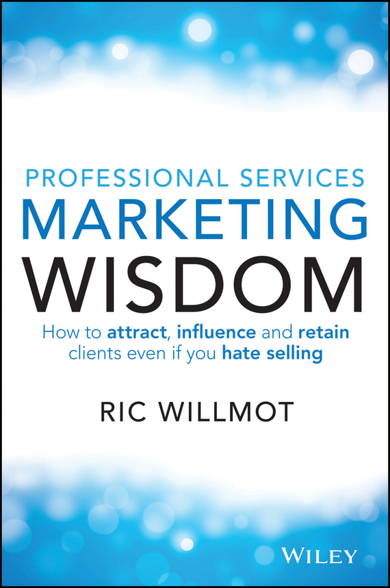 Professional Services Marketing Wisdom. How to Attract, Influence and Acquire Customers Even If You Hate Selling