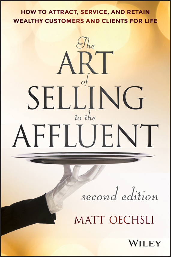 The Art of Selling to the Affluent. How to Attract, Service, and Retain Wealthy Customers and Clients for Life