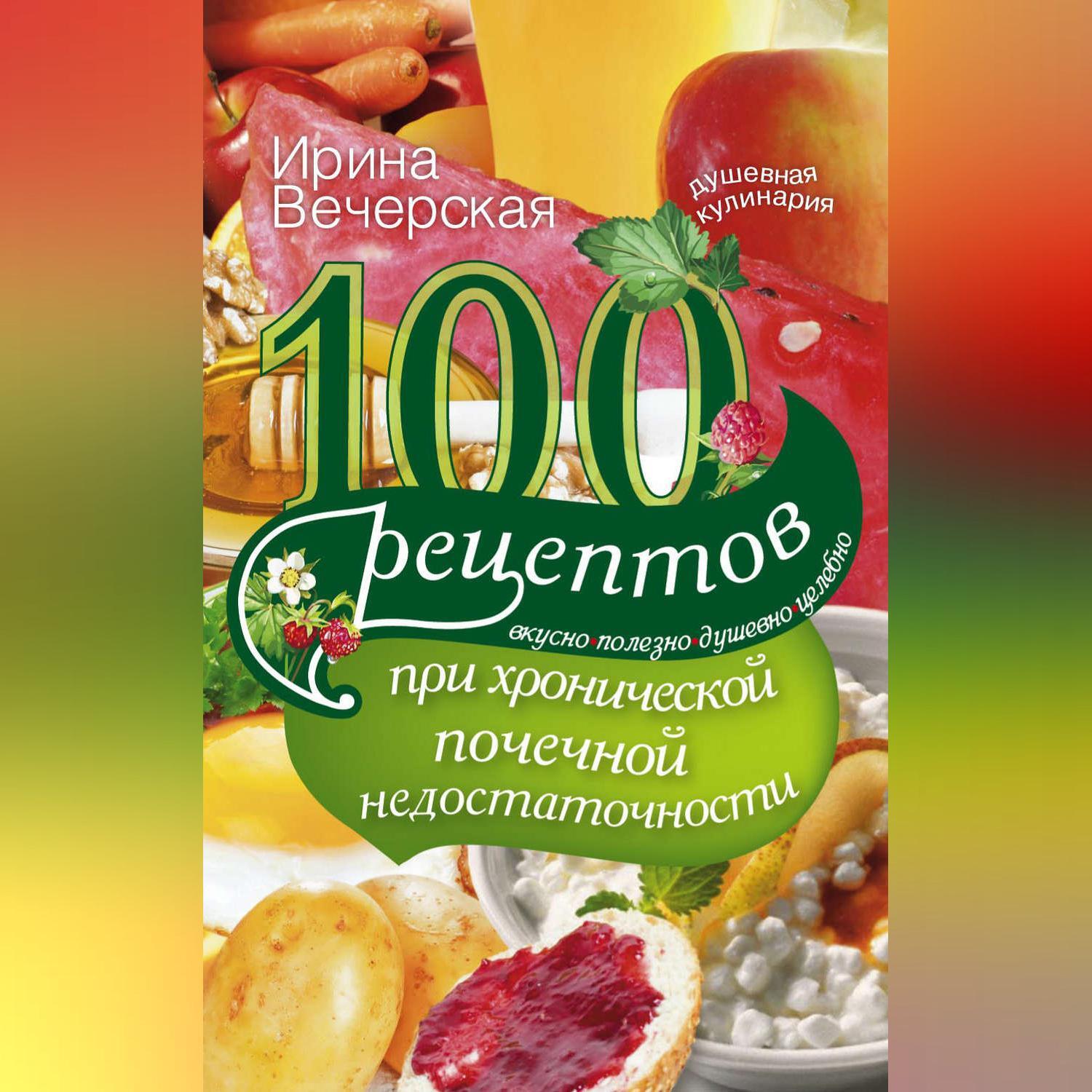 100 рецептов при хронической почечной недостаточности. Вкусно, полезно,  душевно, целебно, Ирина Вечерская – скачать книгу fb2, epub, pdf на ЛитРес